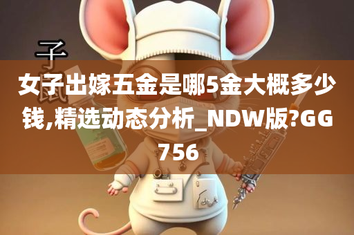 女子出嫁五金是哪5金大概多少钱,精选动态分析_NDW版?GG756