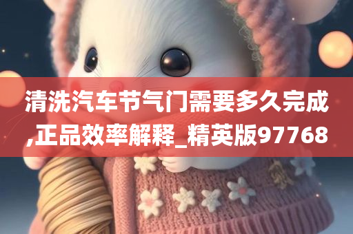 清洗汽车节气门需要多久完成,正品效率解释_精英版97768