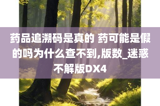 药品追溯码是真的 药可能是假的吗为什么查不到,版数_迷惑不解版DX4