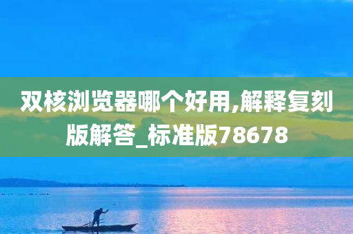 双核浏览器哪个好用,解释复刻版解答_标准版78678