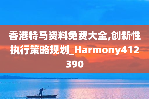 香港特马资料免费大全,创新性执行策略规划_Harmony412390