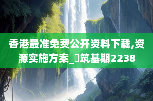 香港最准免费公开资料下载,资源实施方案_‌筑基期2238