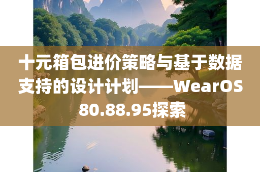 十元箱包进价策略与基于数据支持的设计计划——WearOS 80.88.95探索