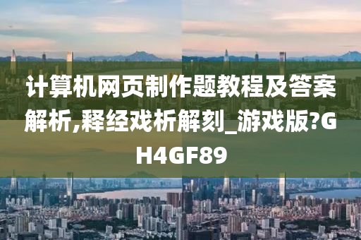 计算机网页制作题教程及答案解析,释经戏析解刻_游戏版?GH4GF89