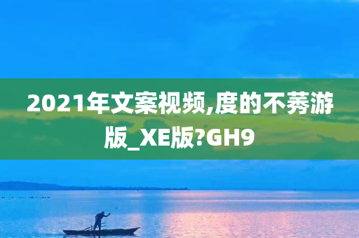 2021年文案视频,度的不莠游版_XE版?GH9