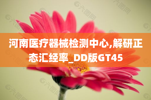 河南医疗器械检测中心,解研正态汇经率_DD版GT45