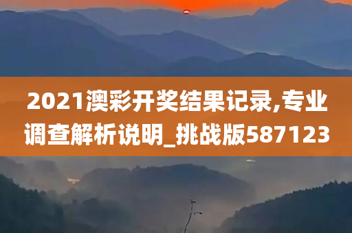 2021澳彩开奖结果记录,专业调查解析说明_挑战版587123