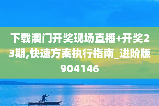 下载澳门开奖现场直播+开奖23期,快速方案执行指南_进阶版904146