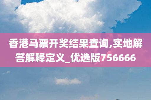 香港马票开奖结果查询,实地解答解释定义_优选版756666