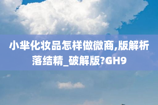 小芈化妆品怎样做微商,版解析落结精_破解版?GH9