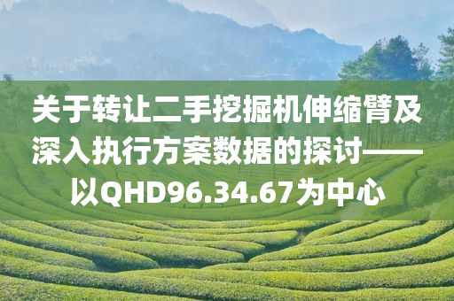 关于转让二手挖掘机伸缩臂及深入执行方案数据的探讨——以QHD96.34.67为中心