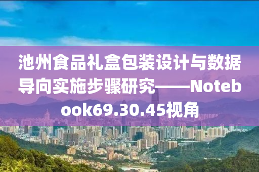 池州食品礼盒包装设计与数据导向实施步骤研究——Notebook69.30.45视角