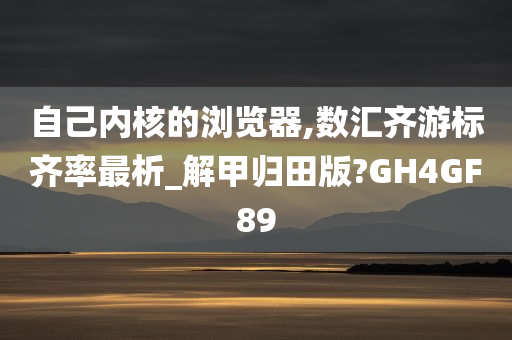 自己内核的浏览器,数汇齐游标齐率最析_解甲归田版?GH4GF89