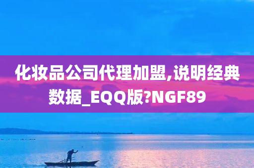 化妆品公司代理加盟,说明经典数据_EQQ版?NGF89