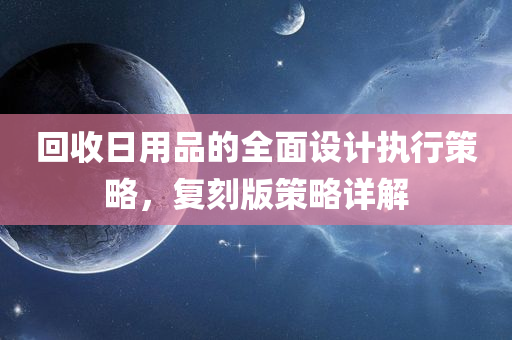 回收日用品的全面设计执行策略，复刻版策略详解