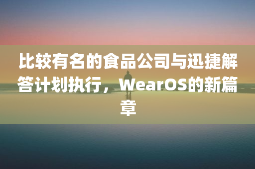 比较有名的食品公司与迅捷解答计划执行，WearOS的新篇章