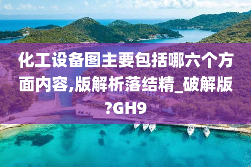 化工设备图主要包括哪六个方面内容,版解析落结精_破解版?GH9