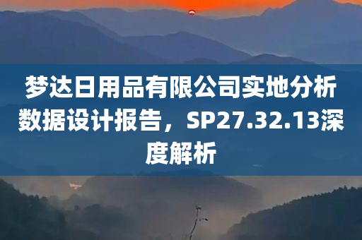 梦达日用品有限公司实地分析数据设计报告，SP27.32.13深度解析