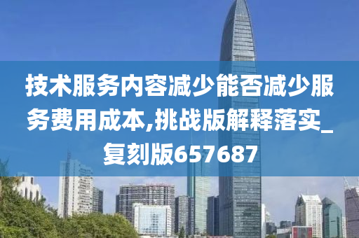 技术服务内容减少能否减少服务费用成本,挑战版解释落实_复刻版657687