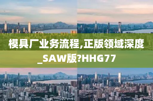 模具厂业务流程,正版领域深度_SAW版?HHG77