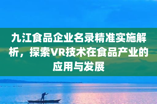 九江食品企业名录精准实施解析，探索VR技术在食品产业的应用与发展