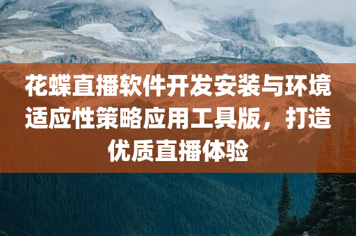 花蝶直播软件开发安装与环境适应性策略应用工具版，打造优质直播体验