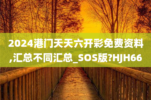 2024港门天天六开彩免费资料,汇总不同汇总_SOS版?HJH66