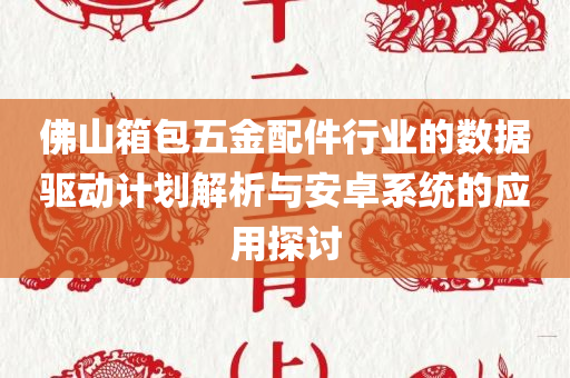 佛山箱包五金配件行业的数据驱动计划解析与安卓系统的应用探讨