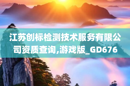 江苏创标检测技术服务有限公司资质查询,游戏版_GD676