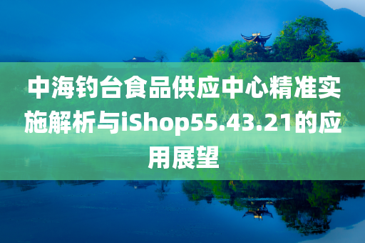 中海钓台食品供应中心精准实施解析与iShop55.43.21的应用展望