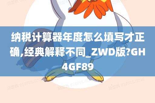 纳税计算器年度怎么填写才正确,经典解释不同_ZWD版?GH4GF89