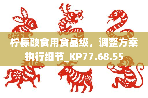 柠檬酸食用食品级，调整方案执行细节_KP77.68.55