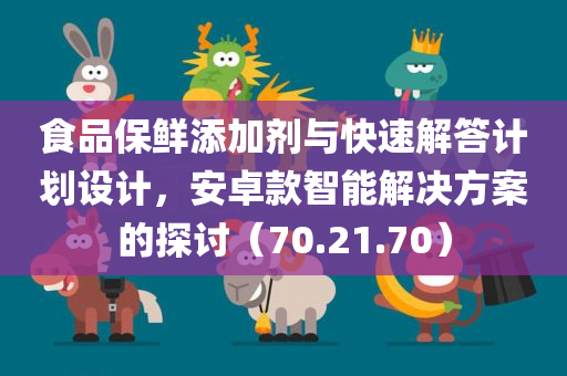 食品保鲜添加剂与快速解答计划设计，安卓款智能解决方案的探讨（70.21.70）