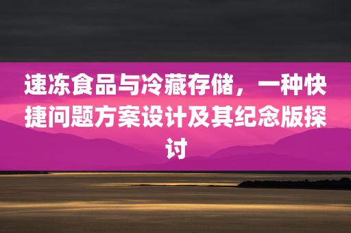 速冻食品与冷藏存储，一种快捷问题方案设计及其纪念版探讨