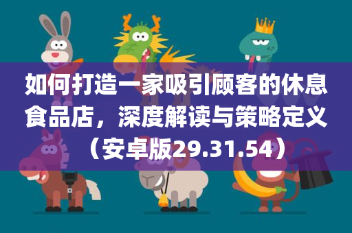 如何打造一家吸引顾客的休息食品店，深度解读与策略定义（安卓版29.31.54）