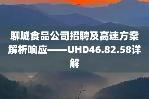 聊城食品公司招聘及高速方案解析响应——UHD46.82.58详解