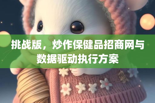 挑战版，炒作保健品招商网与数据驱动执行方案