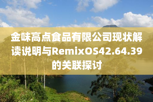 金味高点食品有限公司现状解读说明与RemixOS42.64.39的关联探讨