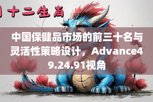 中国保健品市场的前三十名与灵活性策略设计，Advance49.24.91视角