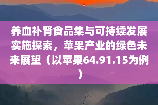 养血补肾食品集与可持续发展实施探索，苹果产业的绿色未来展望（以苹果64.91.15为例）