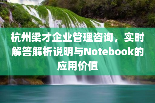 杭州梁才企业管理咨询，实时解答解析说明与Notebook的应用价值