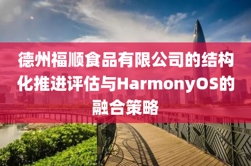 德州福顺食品有限公司的结构化推进评估与HarmonyOS的融合策略