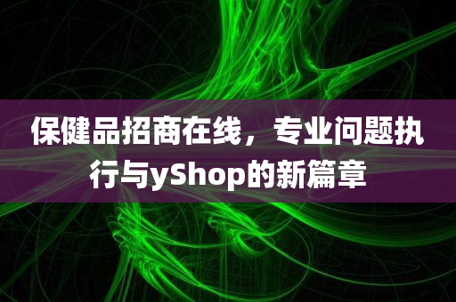 保健品招商在线，专业问题执行与yShop的新篇章