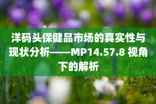 洋码头保健品市场的真实性与现状分析——MP14.57.8 视角下的解析