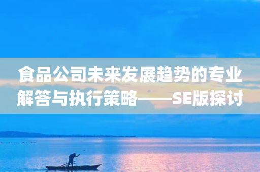 食品公司未来发展趋势的专业解答与执行策略——SE版探讨