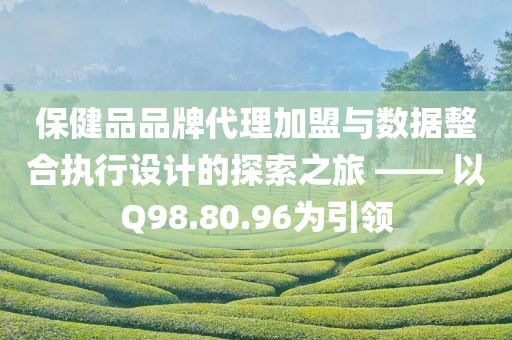 保健品品牌代理加盟与数据整合执行设计的探索之旅 —— 以Q98.80.96为引领