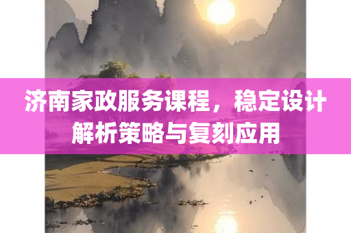 济南家政服务课程，稳定设计解析策略与复刻应用