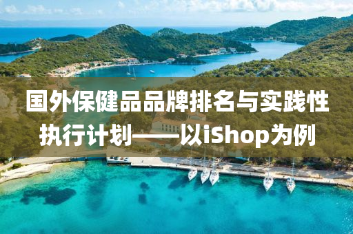 国外保健品品牌排名与实践性执行计划——以iShop为例