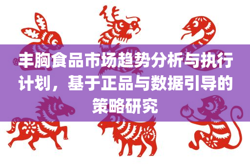 丰胸食品市场趋势分析与执行计划，基于正品与数据引导的策略研究