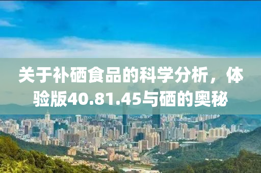 关于补硒食品的科学分析，体验版40.81.45与硒的奥秘